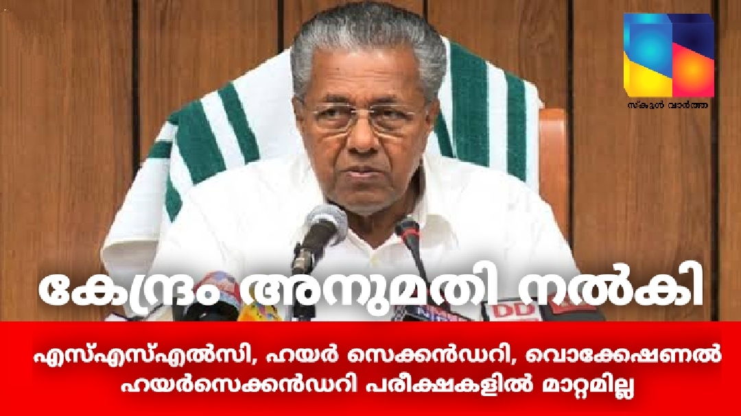 കേന്ദ്രം അനുമതി നൽകി: എസ്എസ്എൽസി, ഹയര്‍ സെക്കന്‍ഡറി, വൊക്കേഷണല്‍ ഹയര്‍സെക്കന്‍ഡറി പരീക്ഷകളില്‍ മാറ്റമില്ല