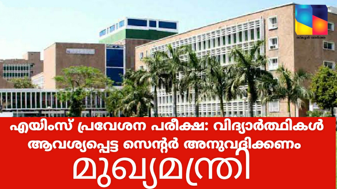 എയിംസ് പ്രവേശന പരീക്ഷ: വിദ്യാർത്ഥികൾ ആവശ്യപ്പെട്ട സെന്റർ അനുവദിക്കണമെന്ന് മുഖ്യമന്ത്രി