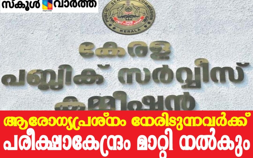 ആരോഗ്യപ്രശ്‌നമുള്ളവര്‍ക്ക് ജില്ലാതല പരീക്ഷകളിലും  കേന്ദ്രമാറ്റം അനുവദിച്ച് പി.എസ്.സി