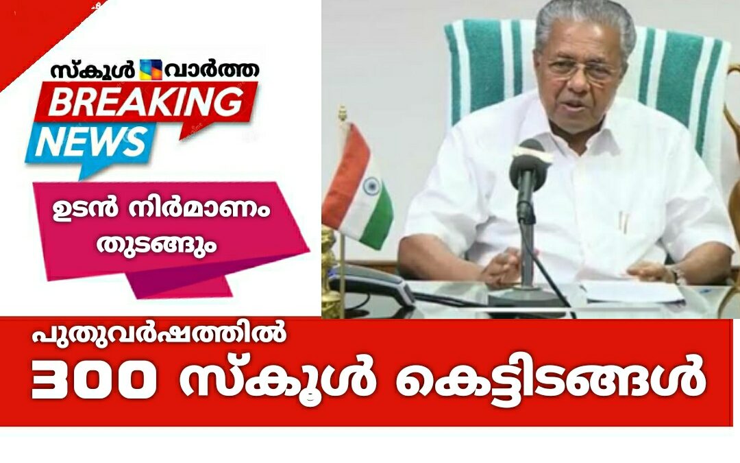 പുതിയ 300 സ്കൂൾ കെട്ടിടങ്ങൾ ഉടൻ: മുഖ്യമന്ത്രി