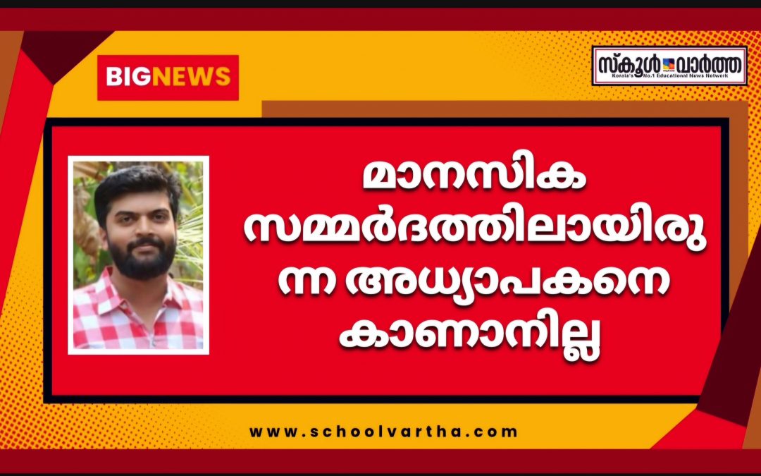 ശമ്പളം ലഭിച്ചില്ല: മാനസിക സമ്മർദത്തിലായിരുന്ന അധ്യാപകനെ കാണാനില്ല